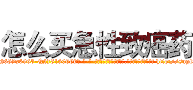怎么买急性致癌药 (怎么买急性致癌药【电-186x2687x6963-Q278180069元-吉-药-业】我们做的是长期生意,靠的是老客户长期支持 http://sngk.net/s4bUJP
)
