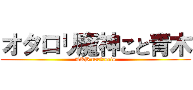 オタロリ魔神こと青木 (AKB rorirorio)