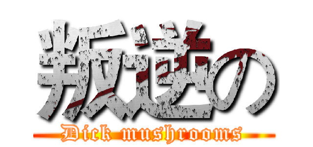 叛逆の (Dick mushrooms)