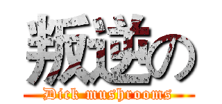 叛逆の (Dick mushrooms)