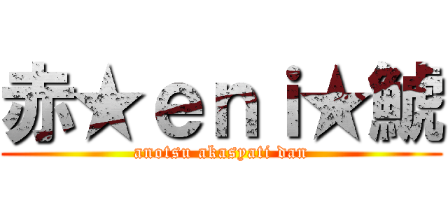 赤★ｅｎｉ★鯱 (anotsu akasyati dan)
