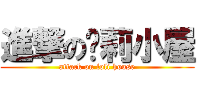 進撃の萝莉小屋 (attack on loli house)