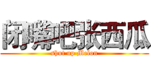 闭嘴吧张西瓜 (shut up Melon)