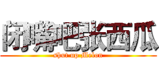 闭嘴吧张西瓜 (shut up Melon)