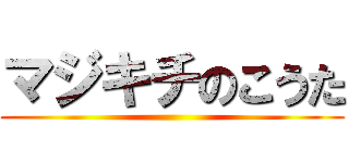 マジキチのこうた ()