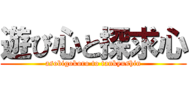 遊び心と探求心 (asobigokoro to tankyushin)