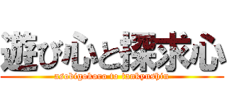 遊び心と探求心 (asobigokoro to tankyushin)