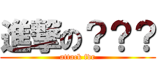 進撃の？？？ (attack fvr)