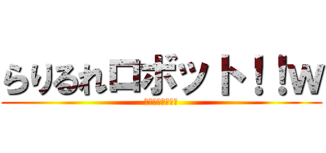 らりるれロボット！！ｗ (王道のあいうえお)