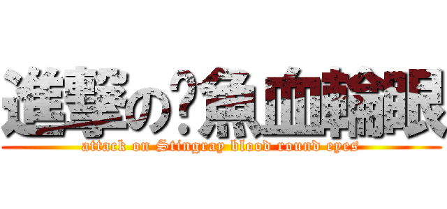 進撃の魟魚血輪眼 (attack on Stingray blood round eyes)