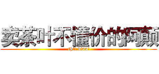 卖茶叶不懂价的阿颠 (shit dian!)