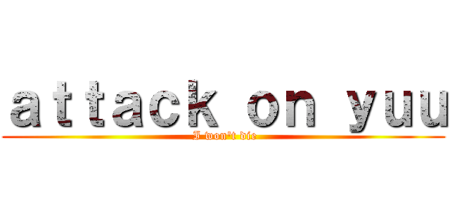 ａｔｔａｃｋ ｏｎ ｙｕｕ ( I won\'t die)