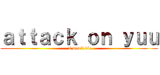 ａｔｔａｃｋ ｏｎ ｙｕｕ ( I won\'t die)