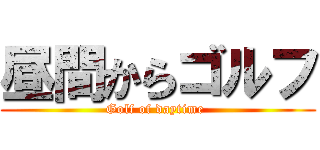 昼間からゴルフ (Golf of daytime )