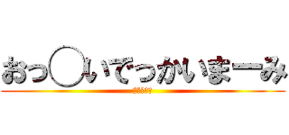 おっ◯いでっかいまーみ (のご挨拶ー)