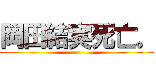 岡田結実死亡。 ()