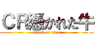 ＣＲ憑かれた牛 (attack on titan)