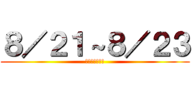 ８／２１～８／２３ (（月）～（水）)