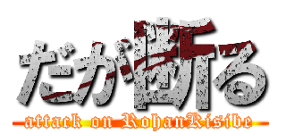 だが断る (attack on RohanKisibe)
