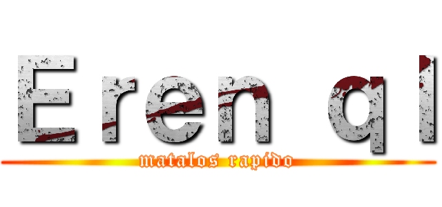 Ｅｒｅｎ ｑｌ (matalos rapido)