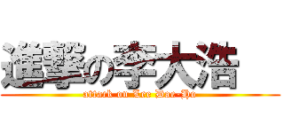 進撃の李大浩   (attack on Lee Dae-Ho)