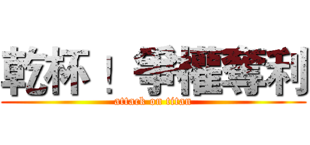乾杯 ！爭權奪利 (attack on titan)