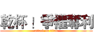 乾杯 ！爭權奪利 (attack on titan)