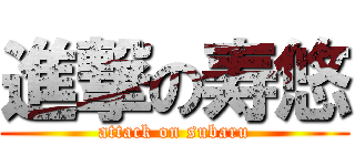 進撃の寿悠 (attack on subaru)