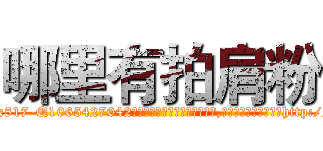 哪里有拍肩粉 (哪里有拍肩粉【电-151x68344x817-Q1065427042元吉药业】我们做的是长期生意,靠的是老客户长期支持http://sngk.net/YriamX

参考消息网我们做的是长期生意,靠的是老客户长期支持也许我们早该意识到，就连鲍勃·霍斯金斯（金球奖戏剧类电影男主角 
)