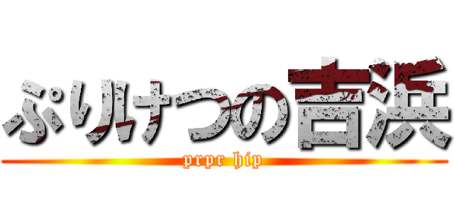 ぷりけつの吉浜 (prpr hip)