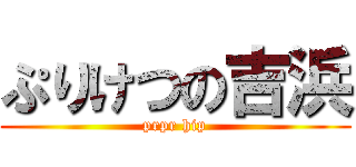 ぷりけつの吉浜 (prpr hip)