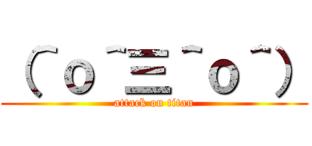 （＾ｏ＾三＾ｏ＾） (attack on titan)