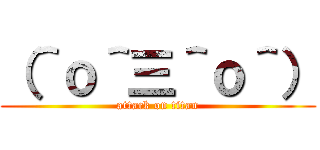 （＾ｏ＾三＾ｏ＾） (attack on titan)