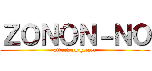 ＺＯＮＯＮ－ＮＯ (attack on geezer)