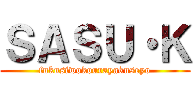 ＳＡＳＵ・Ｋ (fukusiwokourayakuseyo)