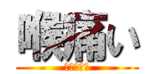 喉痛い (のどいたい)