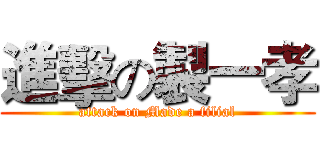 進擊の製一孝 (attack on Made a filial)