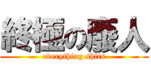 終極の廢人 (everything shits)