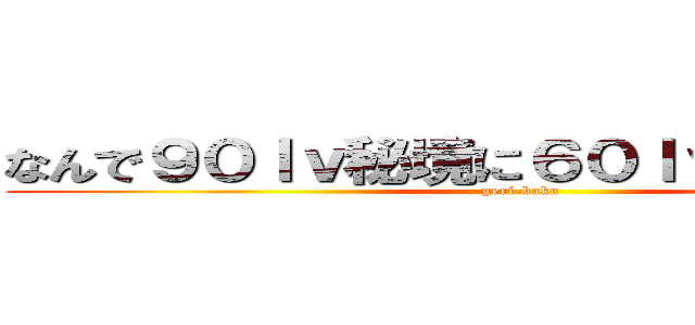 なんで９０ｌｖ秘境に６０ｌｖでくるんだよ！ (geri-baka)