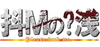 抖Ｍの卫浅 (Please fuck me.)