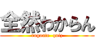 全然わからん (rogoate  quiz)