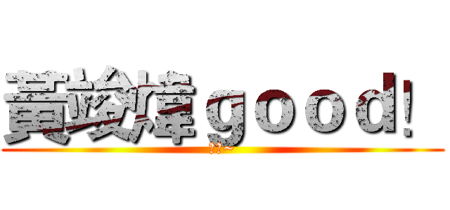 黃竣煒ｇｏｏｄ！ (讚喔~)