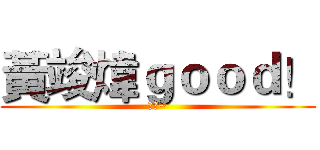 黃竣煒ｇｏｏｄ！ (讚喔~)