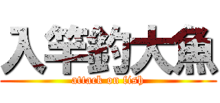 入竿釣大魚 (attack on fish)