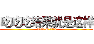 吃吃吃结果就是这样 (attack on titan)