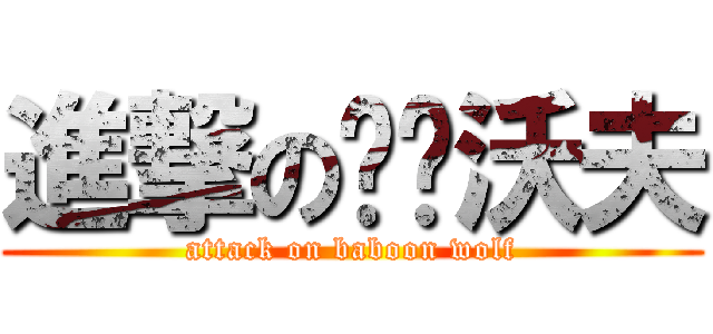 進撃の吧蹦沃夫 (attack on baboon wolf)
