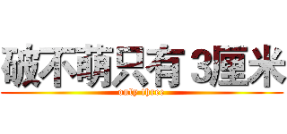 破不萌只有３厘米 (only three)