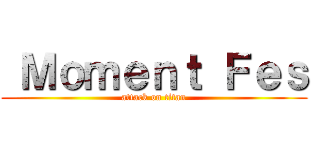  Ｍｏｍｅｎｔ Ｆｅｓ (attack on titan)
