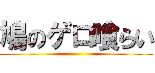 鳩のゲロ喰らい ()