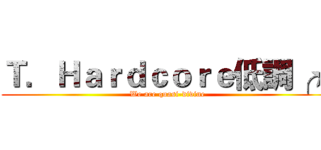 Ｔ．Ｈａｒｄｃｏｒｅ低調╭★ (We are quasi-divine)